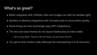 What’s so great?
● Better integration with CKEditor (files and images can both be handled right).
● Symfony is allowing in...
