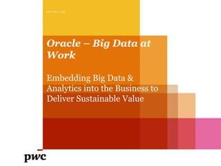 Oracle – Big Data at
Work
Embedding Big Data &
Analytics into the Business to
Deliver Sustainable Value
www.pwc.com
 