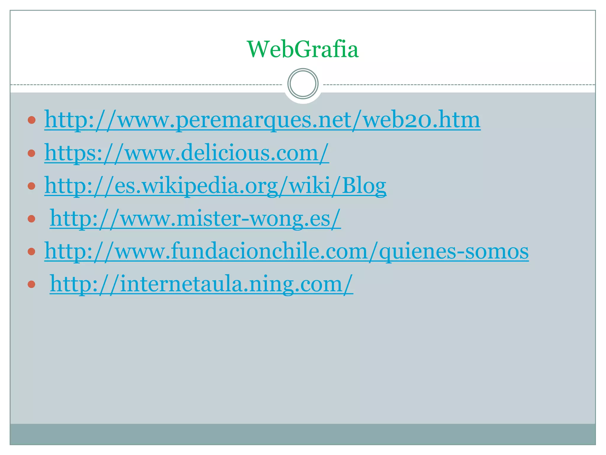 WebGrafia
 http://www.peremarques.net/web20.htm
 https://www.delicious.com/
 http://es.wikipedia.org/wiki/Blog
 http://www.mister-wong.es/
 http://www.fundacionchile.com/quienes-somos
 http://internetaula.ning.com/
 