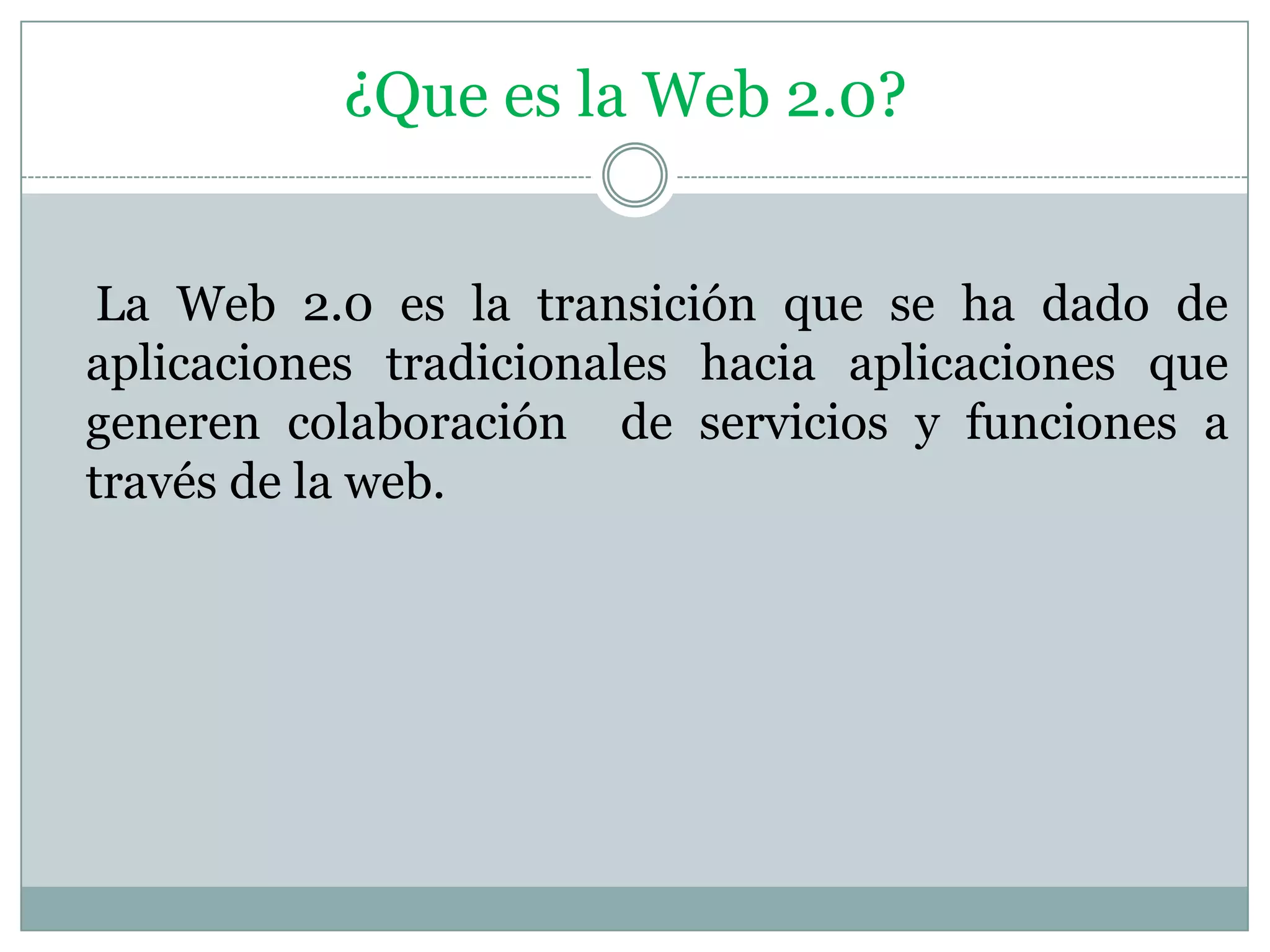¿Que es la Web 2.0?
La Web 2.0 es la transición que se ha dado de
aplicaciones tradicionales hacia aplicaciones que
generen colaboración de servicios y funciones a
través de la web.
 