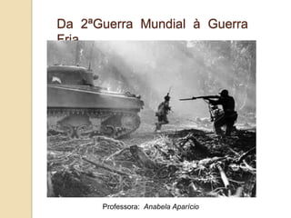 Da 2ªGuerra Mundial à Guerra Fria<br />Professora:  Anabela Aparício <br />