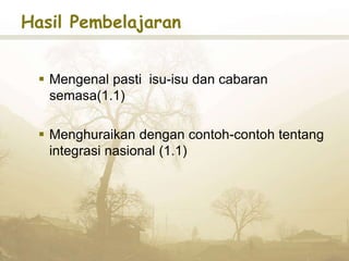 Hasil Pembelajaran
 Mengenal pasti isu-isu dan cabaran
semasa(1.1)
 Menghuraikan dengan contoh-contoh tentang
integrasi nasional (1.1)
 
