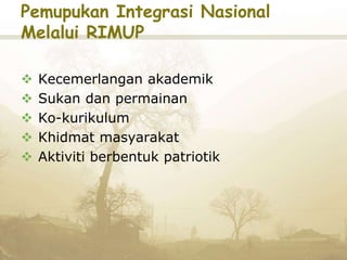 Pemupukan Integrasi Nasional
Melalui RIMUP
 Kecemerlangan akademik
 Sukan dan permainan
 Ko-kurikulum
 Khidmat masyarakat
 Aktiviti berbentuk patriotik
 