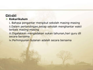 Ciri-ciri
 Kokurikulum
i. Bahasa pengantar mengikut sekolah masing-masing
ii.Dalam pertandingan,setiap sekolah menghantar wakil
terbaik masing-masing
iii.Digalakkan mengadakan sukan tahunan,hari guru dll
secara bersama
iv.Perhimpunan bulanan adalah secara bersama
 