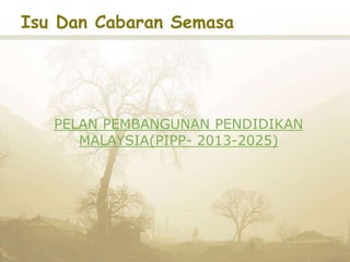 Isu Dan Cabaran Semasa
PELAN PEMBANGUNAN PENDIDIKAN
MALAYSIA(PIPP- 2013-2025)
 