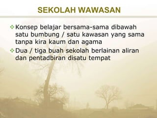 SEKOLAH WAWASAN
Konsep belajar bersama-sama dibawah
satu bumbung / satu kawasan yang sama
tanpa kira kaum dan agama
Dua / tiga buah sekolah berlainan aliran
dan pentadbiran disatu tempat
 