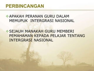 PERBINCANGAN
APAKAH PERANAN GURU DALAM
MEMUPUK INTERGRASI NASIONAL
SEJAUH MANAKAH GURU MEMBERI
PEMAHAMAN KEPADA PELAJAR TENTANG
INTERGRASI NASIONAL
 