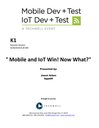 K1	
Keynote	Session	
4/20/2016	8:30	AM	
	
	
"Mobile	and	IoT	Win!	Now	What?"	
	
Presented by:
Jason Arbon
Appdiff
	
	
	
	
	
	
	
	
Brought	to	you	by:	
	
	
	
350	Corporate	Way,	Suite	400,	Orange	Park,	FL	32073	
888-268-8770	·	904-278-0524	·	info@techwell.com	·	www.techwell.com	
 