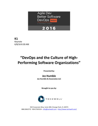 K1	
Keynote	
6/8/16	8:30	AM	
	
	
	
	
“DevOps	and	the	Culture	of	High-
Performing	Software	Organizations”	
	
	
Presented	by:	
	
Jez	Humble	
Jez	Humble	&	Associates	LLC	
	
	
	
Brought	to	you	by:		
		
	
	
	
	
350	Corporate	Way,	Suite	400,	Orange	Park,	FL	32073		
888---268---8770	··	904---278---0524	-	info@techwell.com	-	http://www.techwell.com/	
	
 