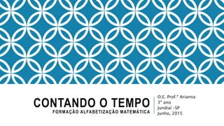 CONTANDO O TEMPOFORMAÇÃO ALFABETIZAÇÃO MATEMÁTICA
O.E. Prof.ª Arianna
3º ano
Jundiaí –SP
Junho, 2015
 