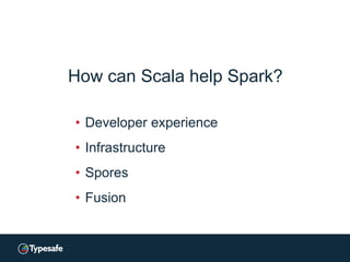 How can Scala help Spark?
• Developer experience
• Infrastructure
• Spores
• Fusion
 