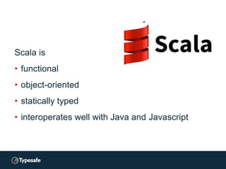Scala is
• functional
• object-oriented
• statically typed
• interoperates well with Java and Javascript
 