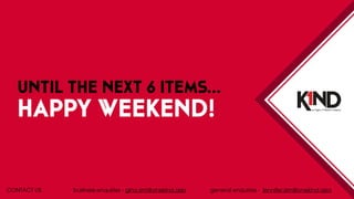 UNTIL THE NEXT 6 ITEMS… 
HAPPY WEEKEND! 
CONTACT US business enquiries - gina.sim@onekind.asia general enquiries - jennifer.sim@onekind.asia 
