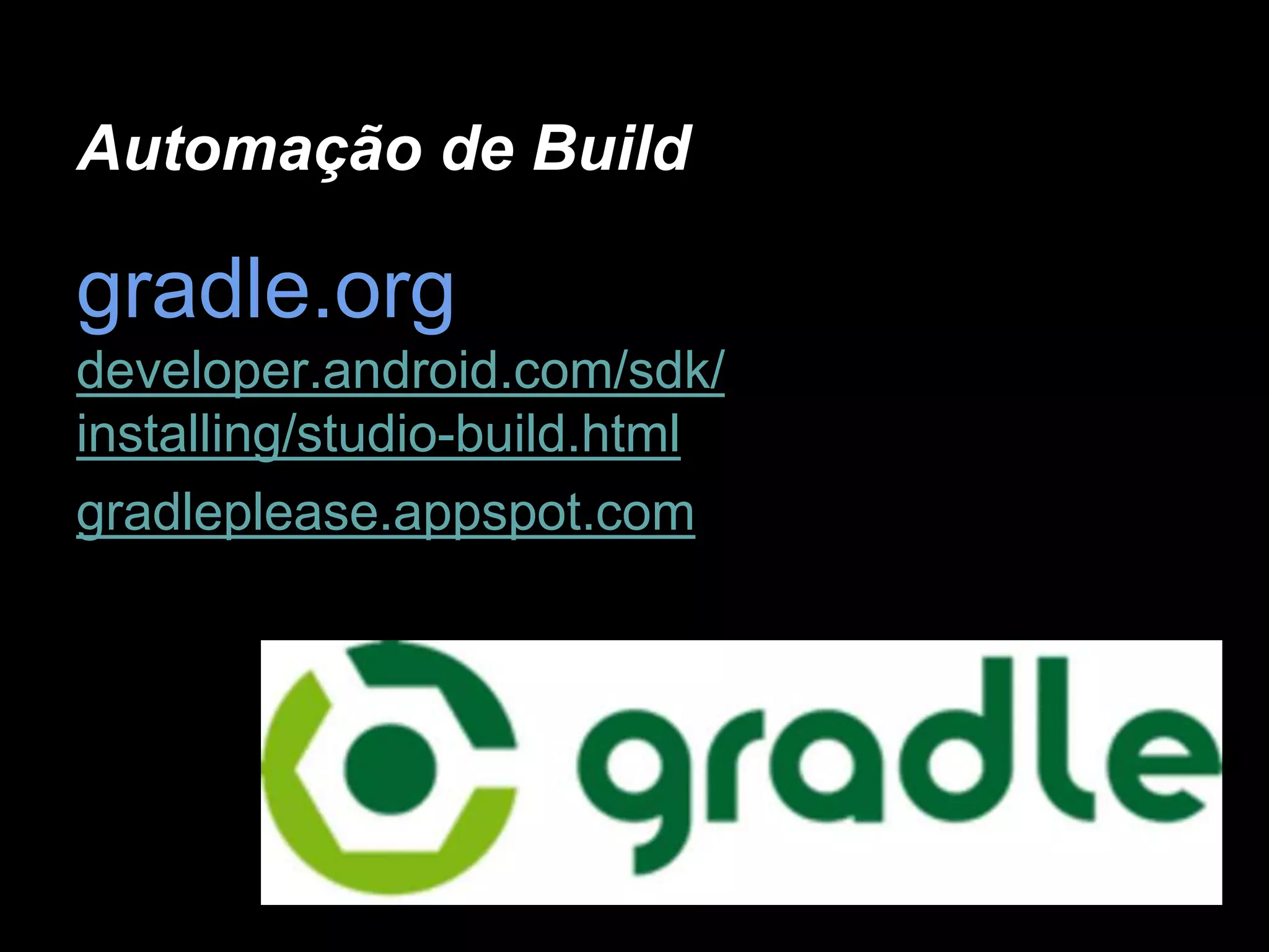 Automação de Build
gradle.org
developer.android.com/sdk/
installing/studio-build.html
gradleplease.appspot.com
 