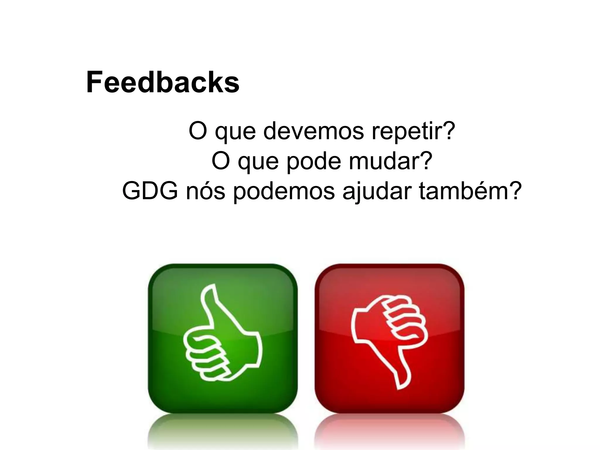 O que devemos repetir?
O que pode mudar?
GDG nós podemos ajudar também?
Feedbacks
 