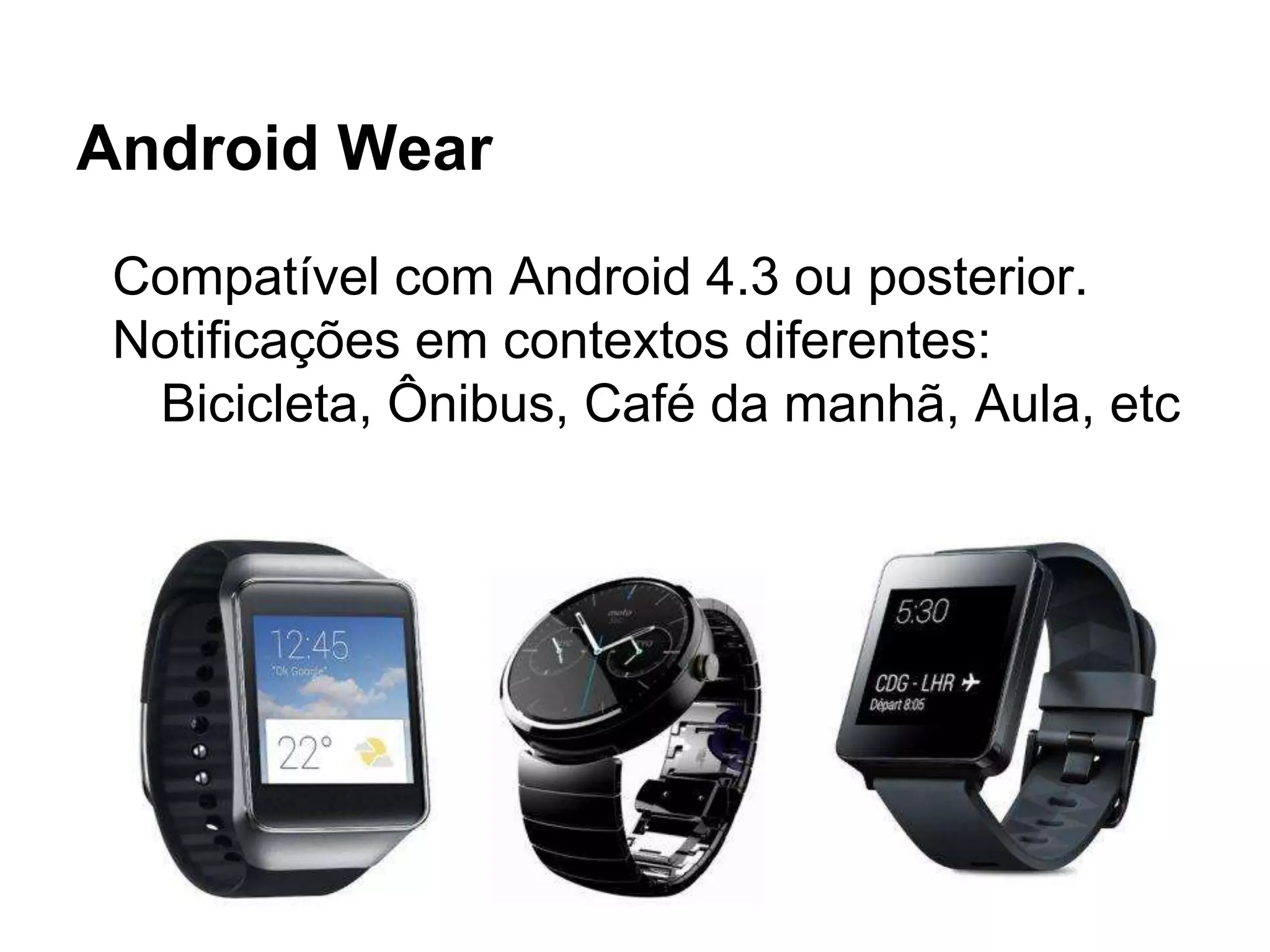 Android Wear
Compatível com Android 4.3 ou posterior.
Notificações em contextos diferentes:
Bicicleta, Ônibus, Café da manhã, Aula, etc
 