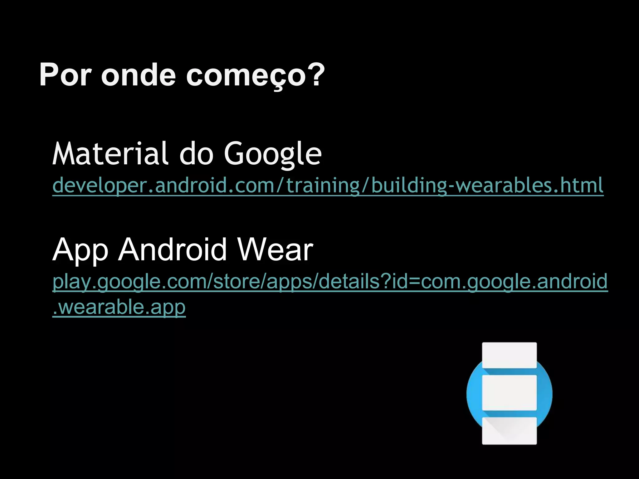 Por onde começo?
Material do Google
developer.android.com/training/building-wearables.html
App Android Wear
play.google.com/store/apps/details?id=com.google.android
.wearable.app
 
