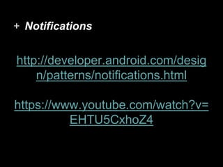 + Notifications
http://developer.android.com/desig
n/patterns/notifications.html
https://www.youtube.com/watch?v=
EHTU5CxhoZ4
 