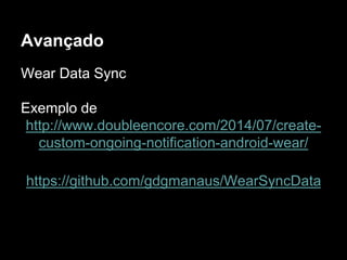 Avançado
Wear Data Sync
Exemplo de
http://www.doubleencore.com/2014/07/create-
custom-ongoing-notification-android-wear/
https://github.com/gdgmanaus/WearSyncData
 