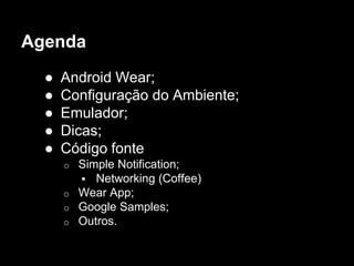 Agenda
● Android Wear;
● Configuração do Ambiente;
● Emulador;
● Dicas;
● Código fonte
o Simple Notification;
 Networking (Coffee)
o Wear App;
o Google Samples;
o Outros.
 