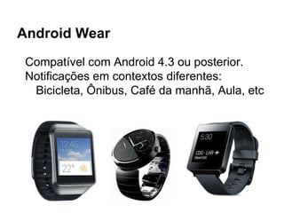 Android Wear
Compatível com Android 4.3 ou posterior.
Notificações em contextos diferentes:
Bicicleta, Ônibus, Café da manhã, Aula, etc
 
