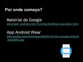Por onde começo?
Material do Google
developer.android.com/training/building-wearables.html
App Android Wear
play.google.com/store/apps/details?id=com.google.android
.wearable.app
 