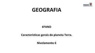 GEOGRAFIA
6ºANO
Características gerais do planeta Terra.
Nivelamento 6
 