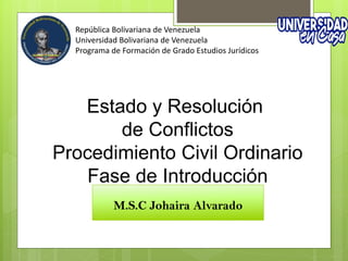 Estado y Resolución
de Conflictos
Procedimiento Civil Ordinario
Fase de Introducción
M.S.C Johaira Alvarado
República Bolivariana de Venezuela
Universidad Bolivariana de Venezuela
Programa de Formación de Grado Estudios Jurídicos
 