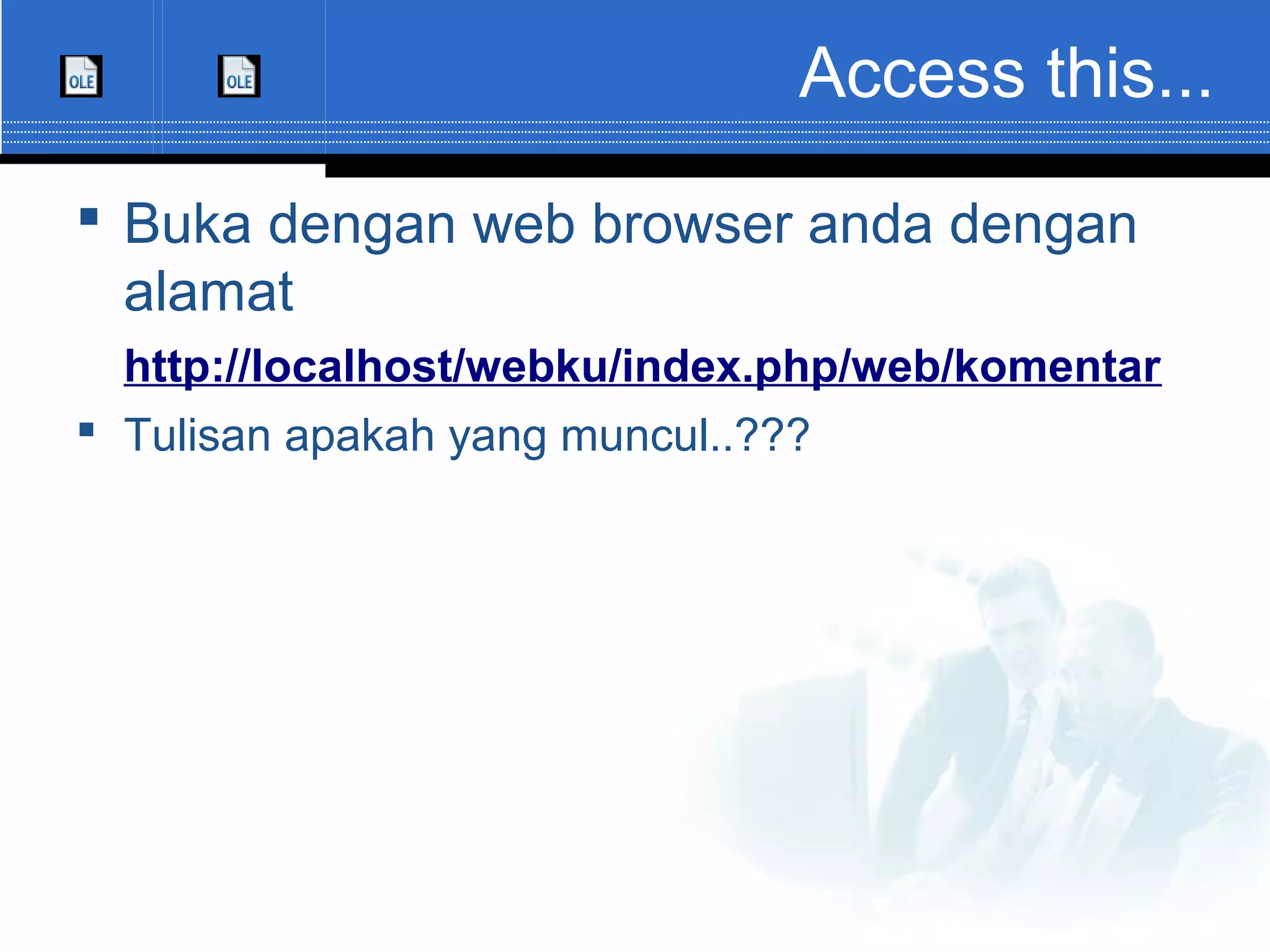 Access this...  Buka dengan web browser anda dengan alamat http://localhost/webku/index.php/web/komentar  Tulisan apakah yang muncul..??? 