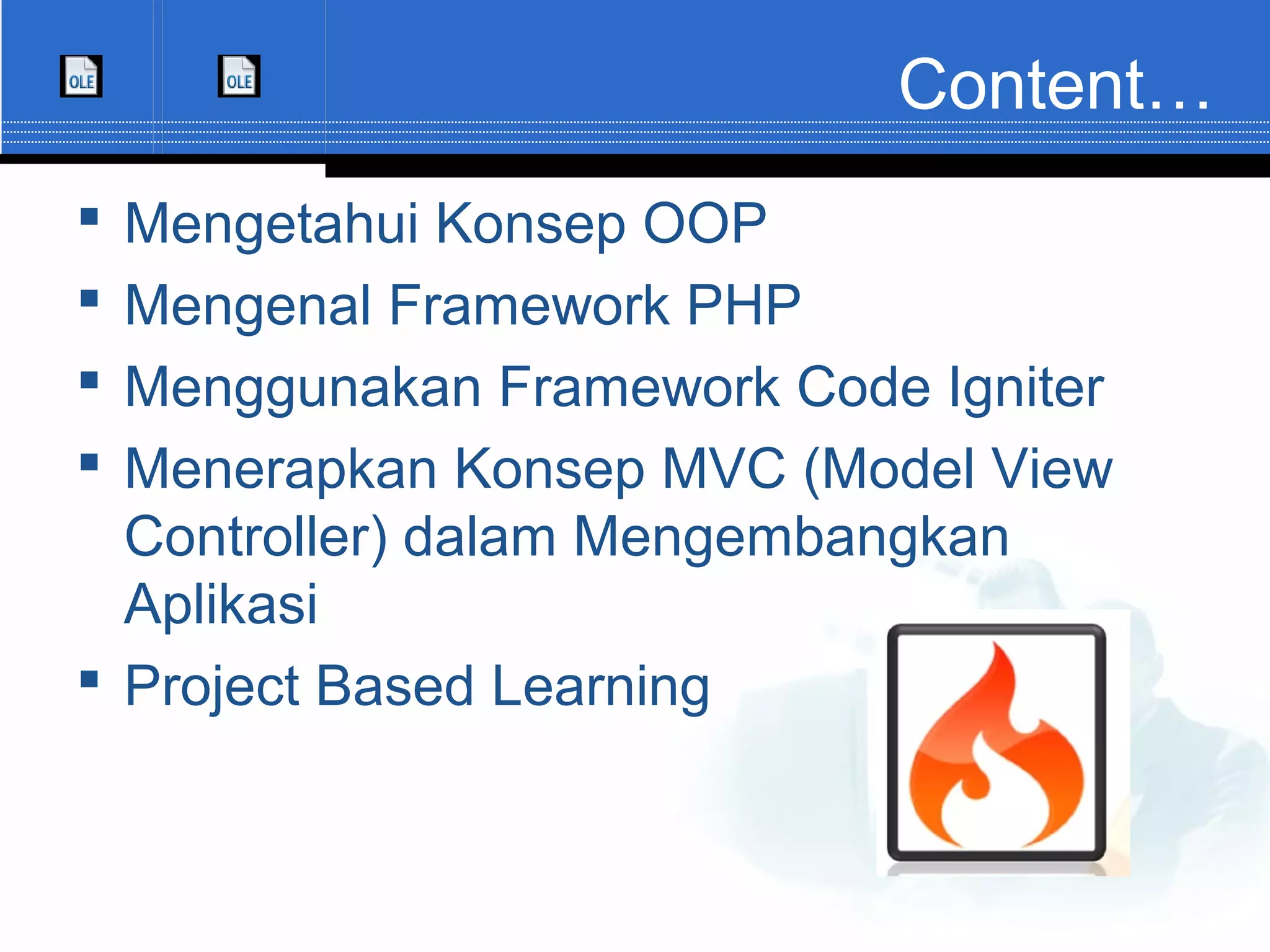 Content…  Mengetahui Konsep OOP  Mengenal Framework PHP  Menggunakan Framework Code Igniter  Menerapkan Konsep MVC (Model View Controller) dalam Mengembangkan Aplikasi  Project Based Learning 
