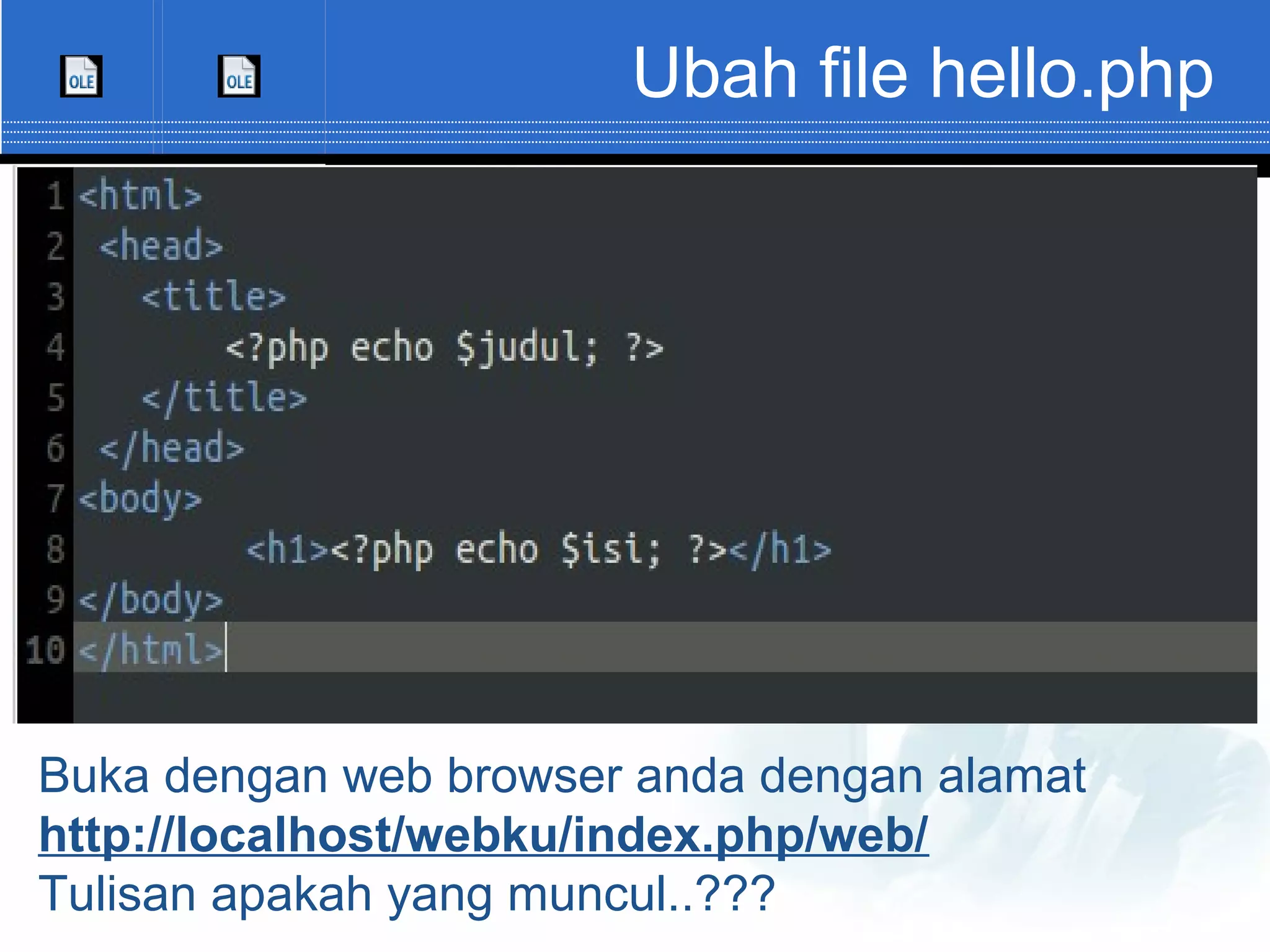 Ubah file hello.php Buka dengan web browser anda dengan alamat http://localhost/webku/index.php/web/ Tulisan apakah yang muncul..??? 