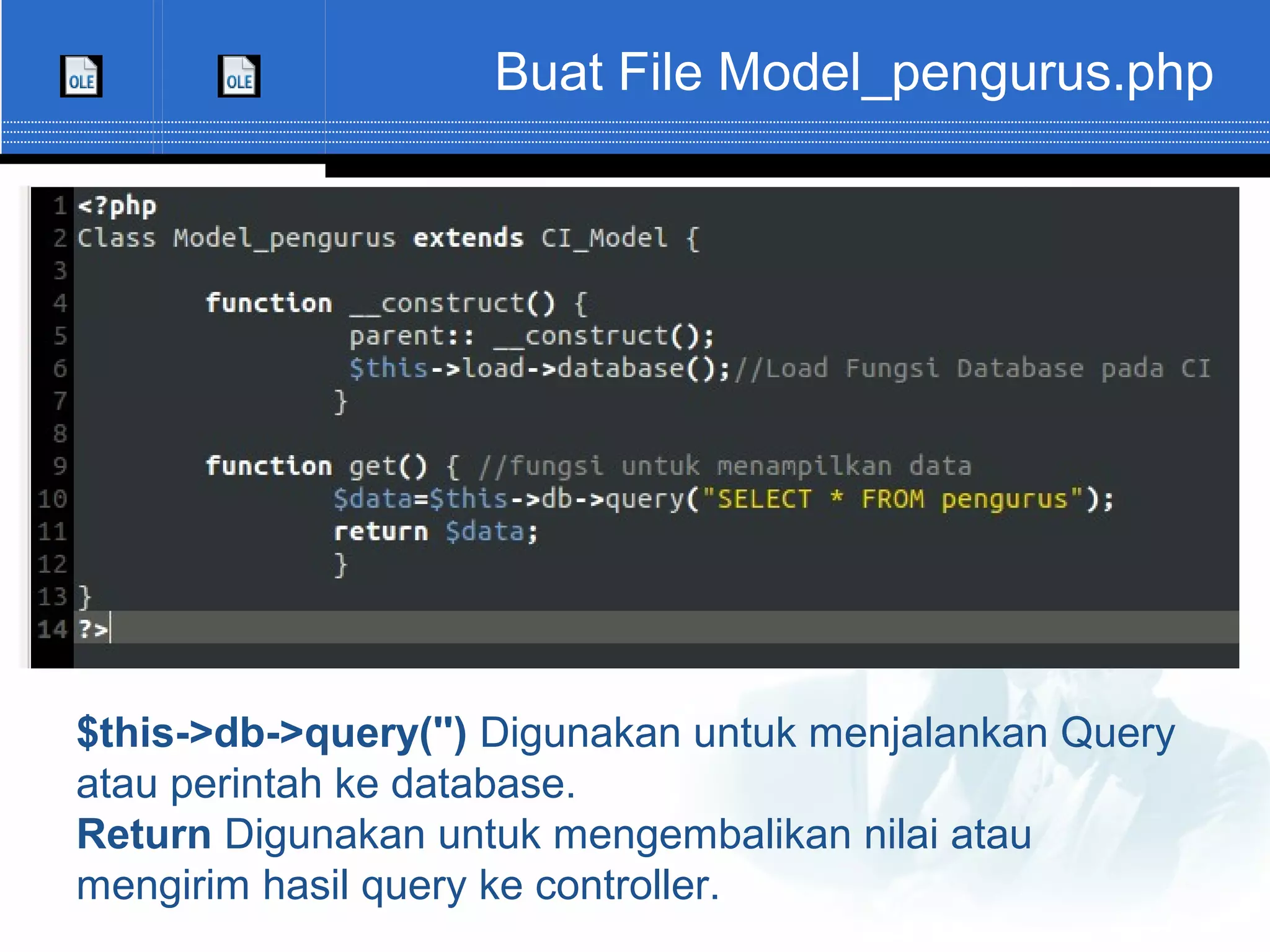 Buat File Model_pengurus.php $this->db->query('') Digunakan untuk menjalankan Query atau perintah ke database. Return Digunakan untuk mengembalikan nilai atau mengirim hasil query ke controller. 