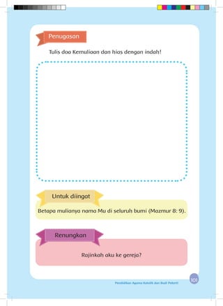101101Pendidikan Agama Katolik dan Budi Pekerti
Penugasan
Tulis doa Kemuliaan dan hias dengan indah!
Rajinkah aku ke gereja?
Renungkan
Untuk diingat
Betapa mulianya nama Mu di seluruh bumi (Mazmur 8: 9).
 