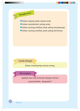 10 Kelas 1 SD
	Tuhan sayang pada setiap anak.
	Tuhan memberkati setiap anak.
	Tuhan senang melihat anak saling menyayangi.
	Tuhan senang melihat anak saling berteman.
Rangkuman
Apakah aku mau bermain dengan teman
yang berbeda denganku?
Renungkan
Untuk diingat
Tuhan menyayangi semua orang.
 