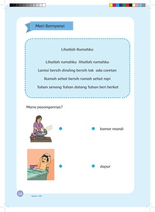 28 Kelas 1 SD
Lihatlah Rumahku
Lihatlah rumahku lihatlah rumahku
Lantai bersih dinding bersih tak ada coretan
Rumah sehat bersih rumah sehat rapi
Tuhan senang Tuhan datang Tuhan beri berkat
Mari Bernyanyi
Mana pasangannya?
	 kamar mandi
	dapur
 