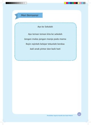 37Pendidikan Agama Katolik dan Budi Pekerti
Mari Bernyanyi
Ayo ke Sekolah
Ayo teman teman kita ke sekolah
Jangan malas jangan manja pada mama
Rajin rajinlah belajar tekunlah berdoa
Jadi anak pintar dan baik hati
 