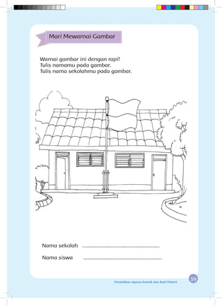 39Pendidikan Agama Katolik dan Budi Pekerti
Mari Mewarnai Gambar
Warnai gambar ini dengan rapi!
Tulis namamu pada gambar.
Tulis nama sekolahmu pada gambar.
Nama sekolah .....................................................
Nama siswa ......................................................
 