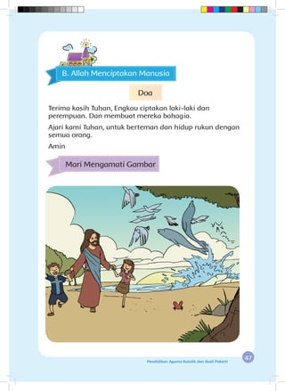 47Pendidikan Agama Katolik dan Budi Pekerti
Mari Mengamati Gambar
B. Allah Menciptakan Manusia
Doa
Terima kasih Tuhan, Engkau ciptakan laki-laki dan
perempuan. Dan membuat mereka bahagia.
Ajari kami Tuhan, untuk berteman dan hidup rukun dengan
semua orang.
Amin
 