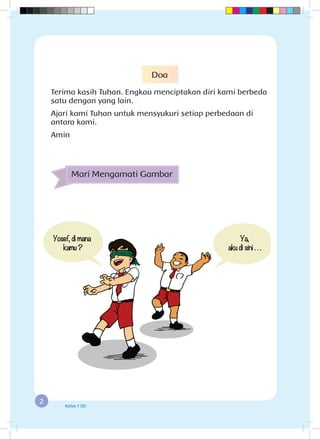 2 Kelas 1 SD
Mari Mengamati Gambar
Doa
Terima kasih Tuhan. Engkau menciptakan diri kami berbeda
satu dengan yang lain.
Ajari kami Tuhan untuk mensyukuri setiap perbedaan di
antara kami.
Amin
 