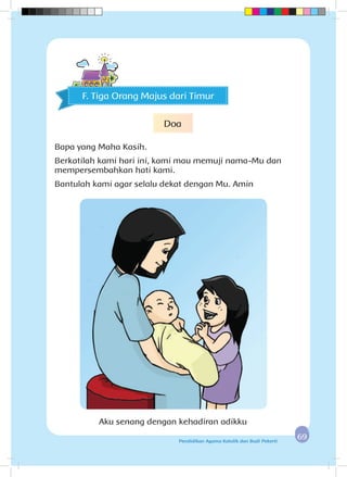 6969Pendidikan Agama Katolik dan Budi Pekerti
Aku senang dengan kehadiran adikku
F. Tiga Orang Majus dari Timur
Doa
Bapa yang Maha Kasih.
Berkatilah kami hari ini, kami mau memuji nama-Mu dan
mempersembahkan hati kami.
Bantulah kami agar selalu dekat dengan Mu. Amin
 