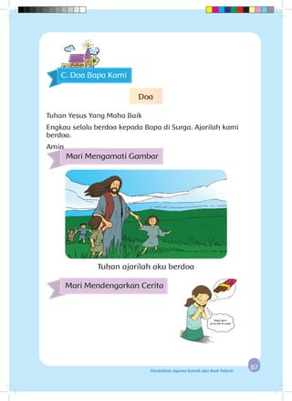 8787Pendidikan Agama Katolik dan Budi Pekerti
Mari Mengamati Gambar
Mari Mendengarkan Cerita
Tuhan ajarilah aku berdoa
C. Doa Bapa Kami
Doa
Tuhan Yesus Yang Maha Baik
Engkau selalu berdoa kepada Bapa di Surga. Ajarilah kami
berdoa.
Amin
 