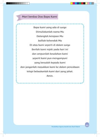 8989Pendidikan Agama Katolik dan Budi Pekerti
Bapa kami yang ada di surga
Dimuliakanlah nama Mu
Datanglah kerajaan Mu
Jadilah kehendak Mu
Di atas bumi seperti di dalam surga
Berilah kami rejeki pada hari ini
dan ampunilah kesalahan kami
seperti kami pun mengampuni
yang bersalah kepada kami
dan janganlah masukkan kami ke dalam pencobaan
tetapi bebaskanlah kami dari yang jahat.
Amin.
Mari berdoa Doa Bapa Kami
 
