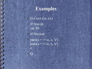 Examples 
● (λx.xx) (λx.xx) 
● #!/bin/sh 
cat $0 
● #!/bin/cat 
● puts(s = <<e, s, 'e') 
puts(s = <<e, s, 'e') 
e 
● Q 
 