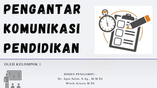 PENGANTAR
KOMUNIKASI
PENDIDIKAN
OLEH KELOMPOK 1
DOSEN PENGAMPU :
Dr. Agus Salim, S.Ag., M.M.Pd
Wiwik Ariesta M.Pd
 