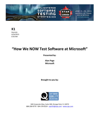 !
!
K1#
Keynote!
6/24/2015! !
8:30!AM!
!
!
!
!
“How#We#NOW#Test#Software#at#Microsoft”##
Presented#by:#
Alan#Page#
Microsoft#
#
#
#
#
#
Brought#to#you#by:#
#
#
#
#
#
#
340!Corporate!Way,!Suite!300,!Orange!Park,!FL!32073!
888D268D8770!E!904D278D0524!E!sqeinfo@sqe.com!E!www.sqe.com!
!
!
!
 