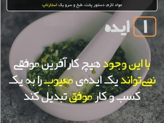 ‫ایده‬
‫یک‬ ‫سرو‬ ‫و‬ ‫طبخ‬ ،‫پخت‬ ‫دستور‬ ،‫الزم‬ ‫مواد‬‫استارتاپ‬
1
‫وجود‬‫این‬‫با‬‫موفقی‬‫کارآفرین‬‫هیچ‬
‫تواند‬‫نیم‬‫ی‬‫ایده‬‫یک‬‫معیوب‬‫یک‬‫به‬‫ا‬‫ر‬
‫کار‬‫و‬‫کسب‬‫موفق‬‫تبدیل‬‫کند‬
 