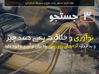 ‫جستجو‬
‫یک‬ ‫سرو‬ ‫و‬ ‫طبخ‬ ،‫پخت‬ ‫دستور‬ ،‫الزم‬ ‫مواد‬‫استارتاپ‬
3
‫نوآوری‬‫همه‬‫یعین‬‫خالقیت‬‫و‬‫چیز‬
‫و‬‫اندازه‬‫به‬‫زمین‬‫روی‬ ‫های‬‫آدم‬‫دارد‬ ‫وجود‬‫نوآوری‬‫ای‬‫ر‬‫ب‬‫اه‬‫ر‬.
 