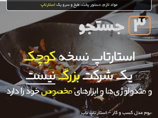 ‫جستجو‬
‫یک‬ ‫سرو‬ ‫و‬ ‫طبخ‬ ،‫پخت‬ ‫دستور‬ ،‫الزم‬ ‫مواد‬‫استارتاپ‬
3
‫نسخه‬‫استارتاپ‬‫کوچک‬
‫شرکت‬‫یک‬‫بزرگ‬‫نیست‬
‫ها‬‫متدولوژی‬‫و‬‫و‬‫ارهای‬‫ز‬‫اب‬‫مخصوص‬‫دارد‬‫ا‬‫ر‬‫خود‬
*‫کار‬ ‫و‬ ‫کسب‬ ‫مدل‬ ‫بوم‬–‫ناب‬ ‫استارتاپ‬
*
 