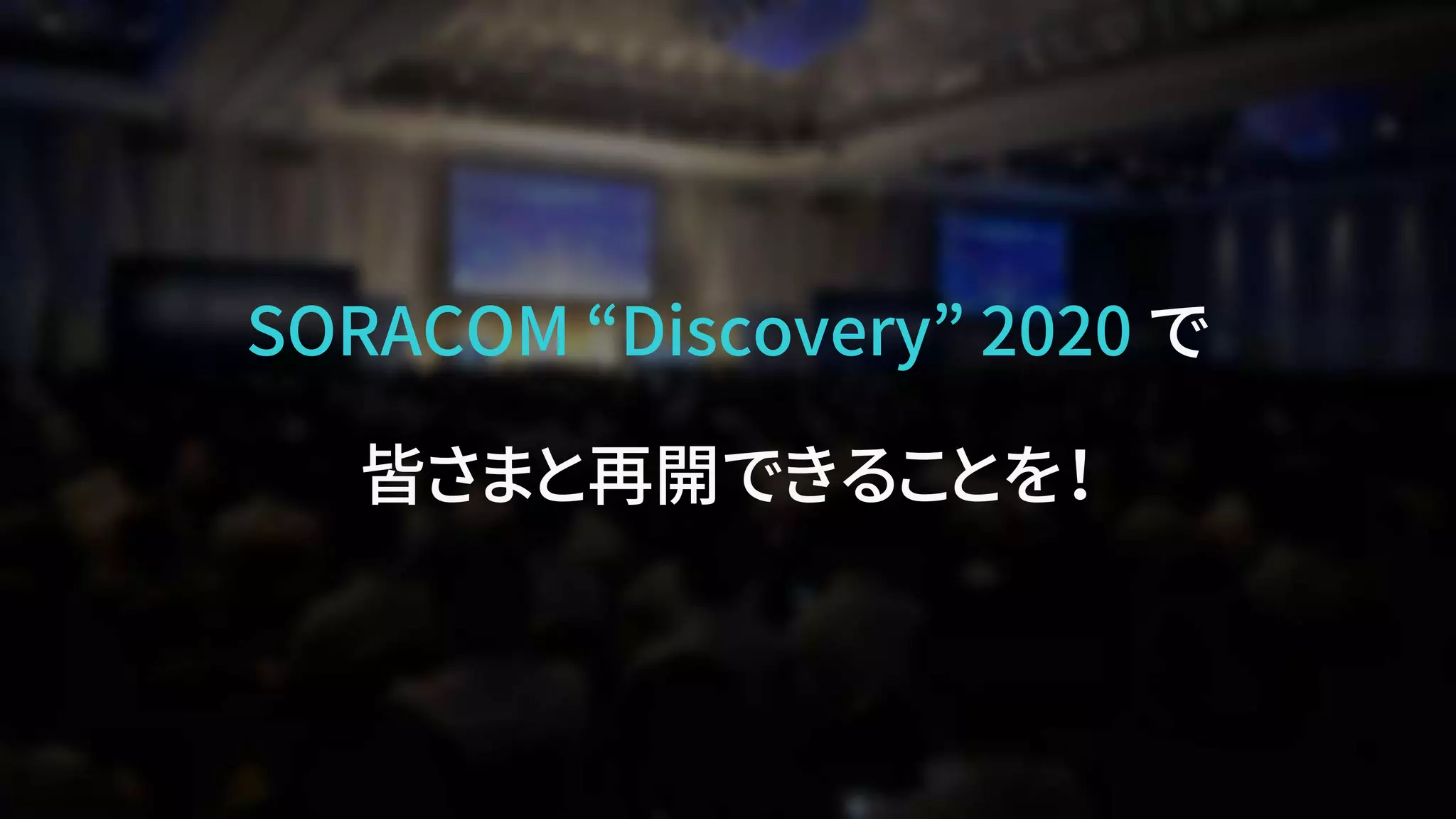 SORACOM “Discovery” 2020 で
皆さまと再開できることを！
 
