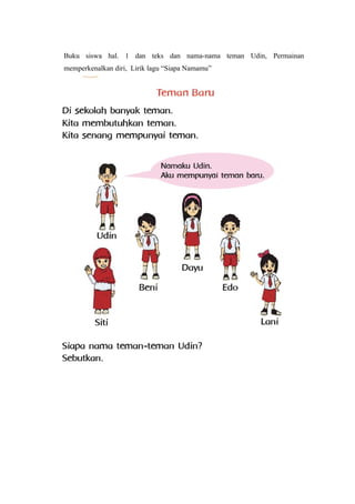Buku siswa hal. 1 dan teks dan nama-nama teman Udin, Permainan 
memperkenalkan diri, Lirik lagu “Siapa Namamu” 
 